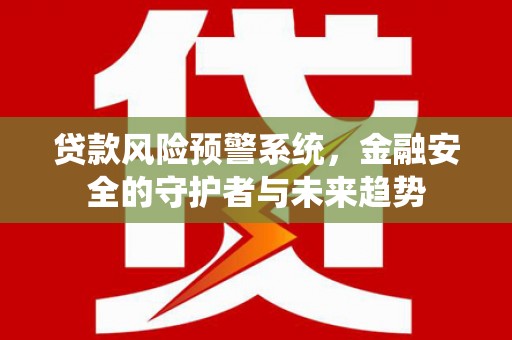 固阳贷款风险预警系统，金融安全的守护者与未来趋势