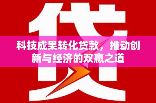固阳科技成果转化贷款，推动创新与经济的双赢之道