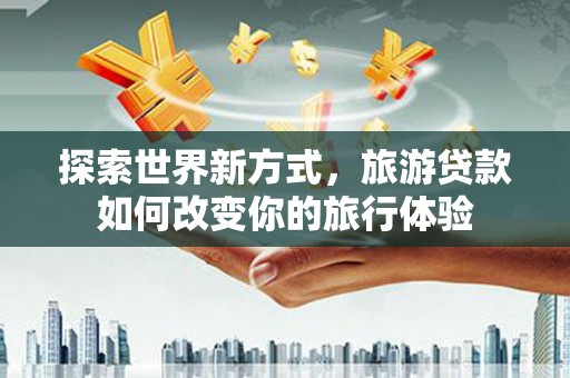 固阳探索世界新方式，旅游贷款如何改变你的旅行体验