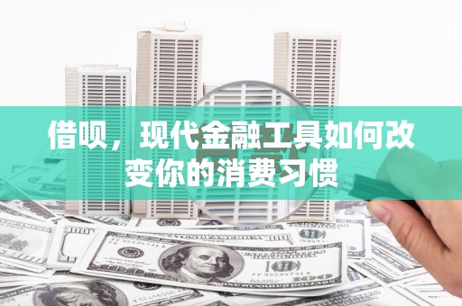 固阳借呗，现代金融工具如何改变你的消费习惯