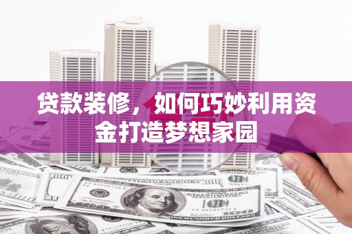 固阳贷款装修，如何巧妙利用资金打造梦想家园