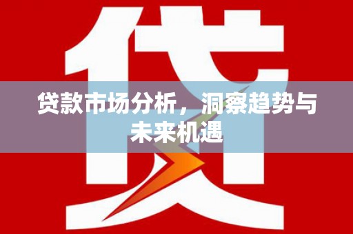 固阳贷款市场分析，洞察趋势与未来机遇
