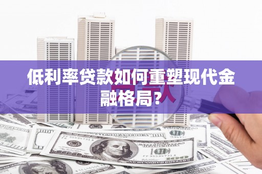 固阳低利率贷款如何重塑现代金融格局？