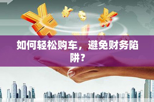 固阳如何轻松购车，避免财务陷阱？