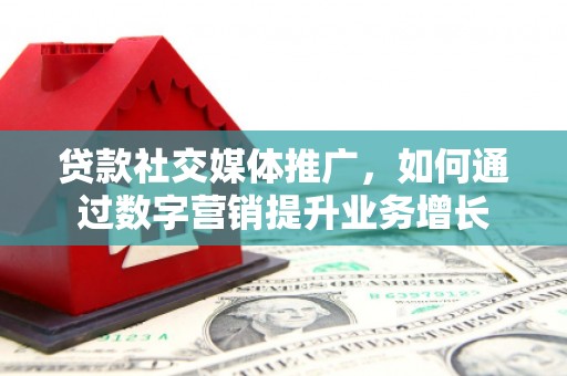 固阳贷款社交媒体推广，如何通过数字营销提升业务增长