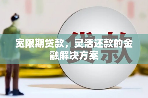 固阳宽限期贷款，灵活还款的金融解决方案