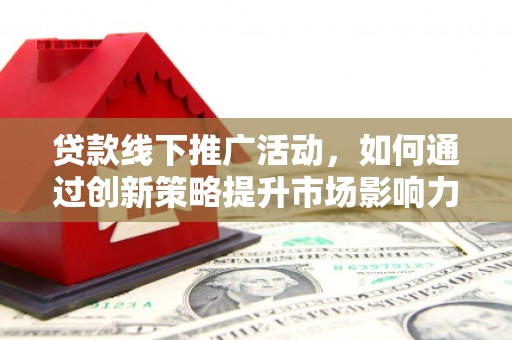 固阳贷款线下推广活动，如何通过创新策略提升市场影响力