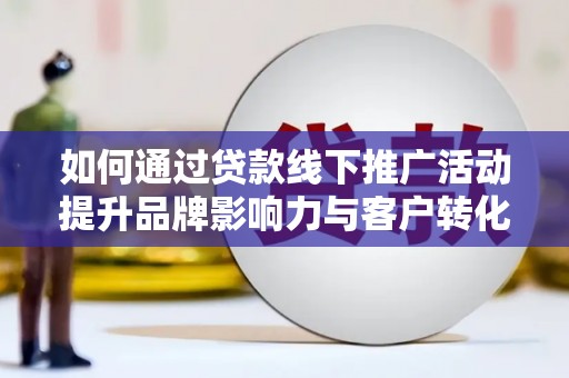固阳如何通过贷款线下推广活动提升品牌影响力与客户转化率