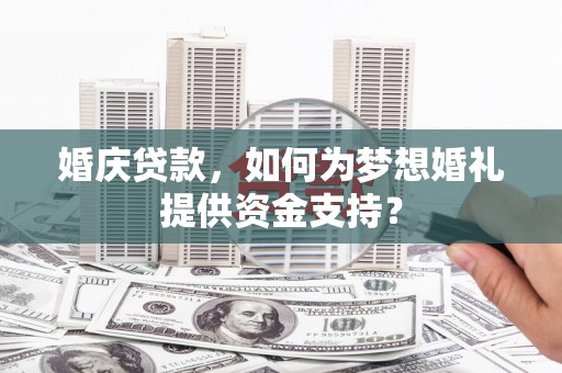 固阳婚庆贷款，如何为梦想婚礼提供资金支持？