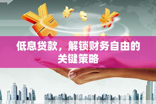 固阳低息贷款，解锁财务自由的关键策略