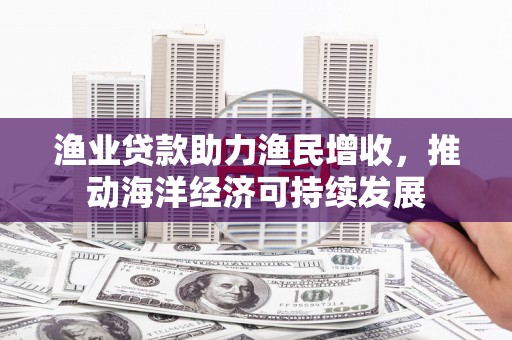 固阳渔业贷款助力渔民增收，推动海洋经济可持续发展