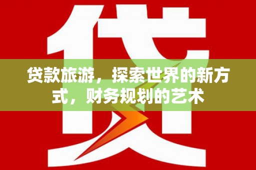 固阳贷款旅游，探索世界的新方式，财务规划的艺术