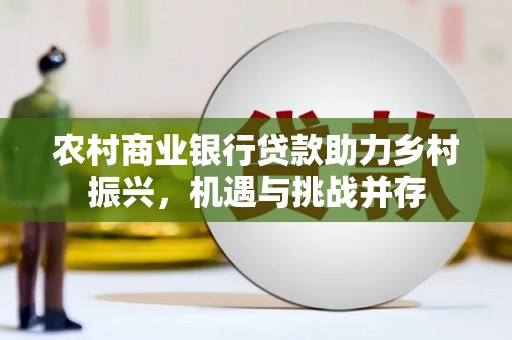 固阳农村商业银行贷款助力乡村振兴，机遇与挑战并存