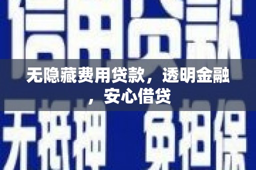 固阳无隐藏费用贷款，透明金融，安心借贷