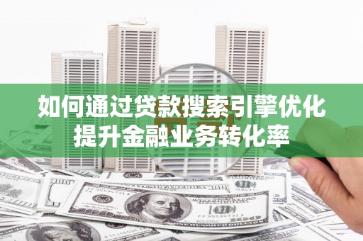 固阳如何通过贷款搜索引擎优化提升金融业务转化率