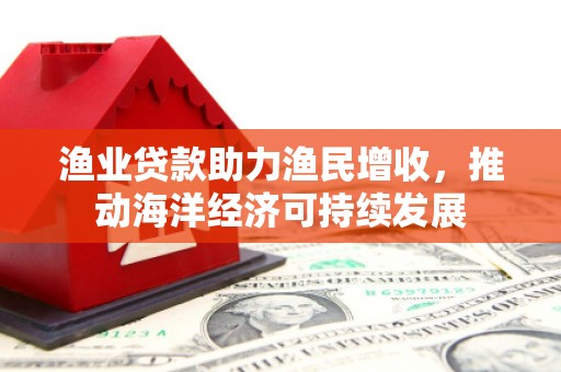 固阳渔业贷款助力渔民增收，推动海洋经济可持续发展