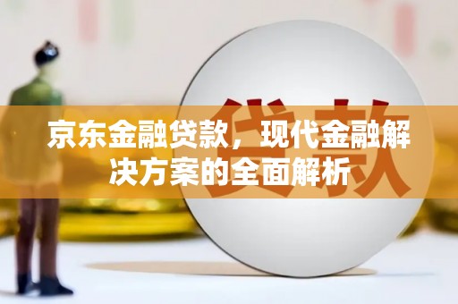 固阳京东金融贷款，现代金融解决方案的全面解析