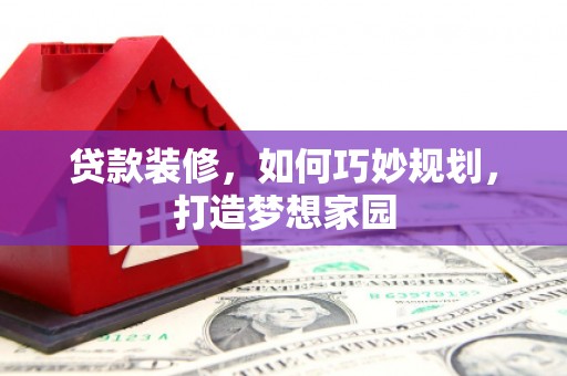固阳贷款装修，如何巧妙规划，打造梦想家园