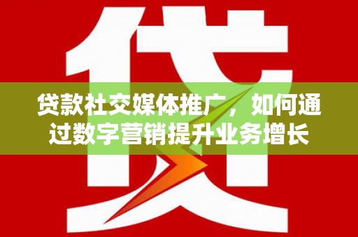 固阳贷款社交媒体推广，如何通过数字营销提升业务增长