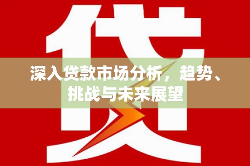 固阳深入贷款市场分析，趋势、挑战与未来展望