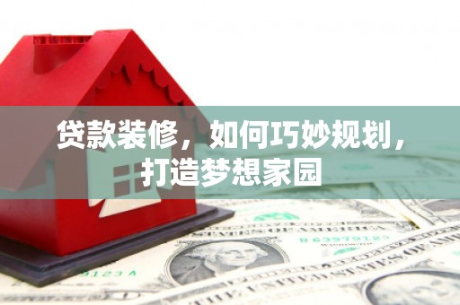 固阳贷款装修，如何巧妙规划，打造梦想家园