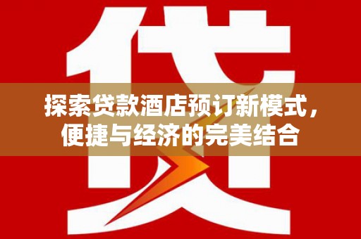 固阳探索贷款酒店预订新模式，便捷与经济的完美结合