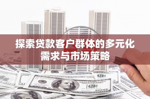 固阳探索贷款客户群体的多元化需求与市场策略