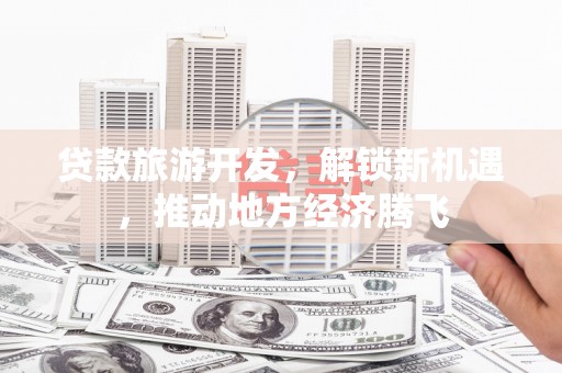 固阳贷款旅游开发，解锁新机遇，推动地方经济腾飞
