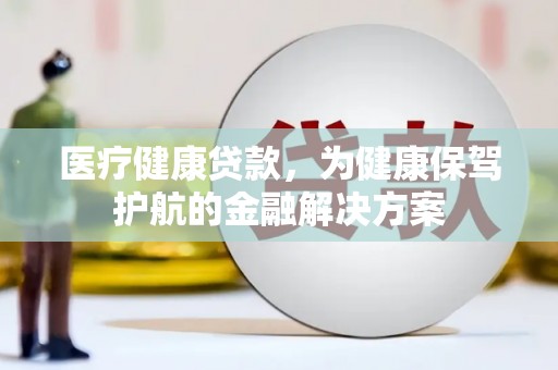 固阳医疗健康贷款，为健康保驾护航的金融解决方案