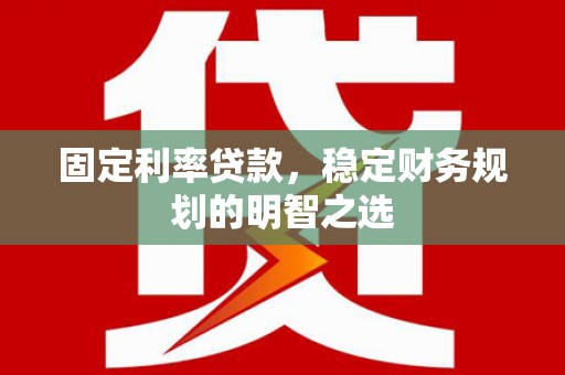 固阳固定利率贷款，稳定财务规划的明智之选