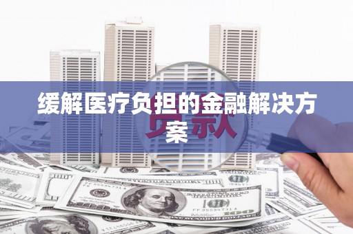 固阳缓解医疗负担的金融解决方案