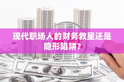 固阳现代职场人的财务救星还是隐形陷阱？