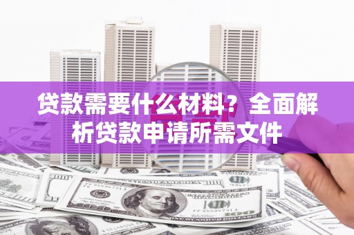 固阳贷款需要什么材料?全面解析贷款申请所需文件 固阳贷款需要什么材料?全面解析贷款申请所需文件